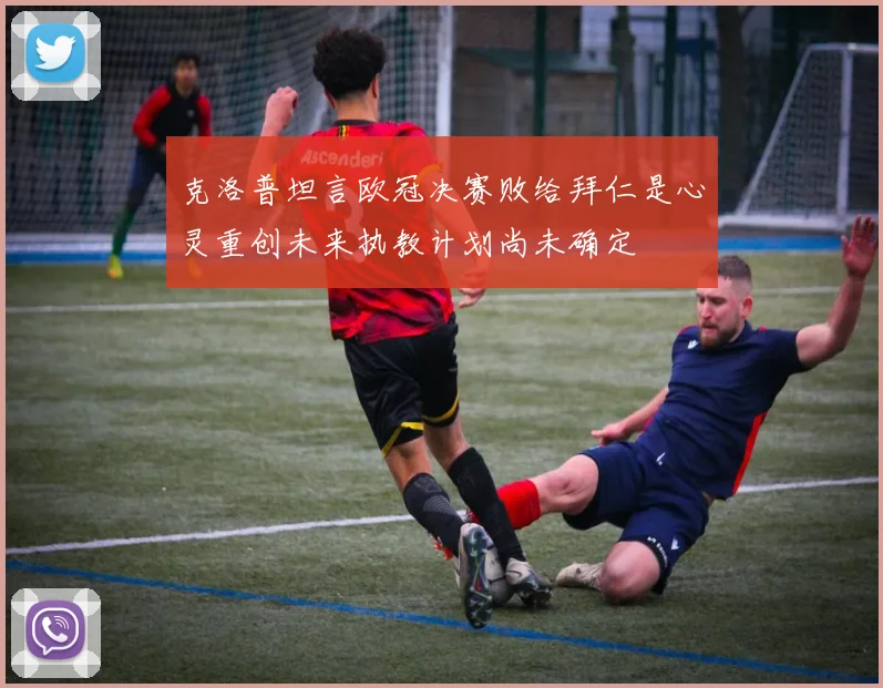 克洛普坦言欧冠决赛败给拜仁是心灵重创未来执教计划尚未确定