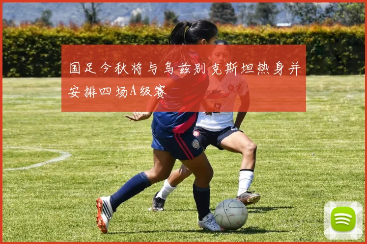 国足今秋将与乌兹别克斯坦热身并安排四场A级赛