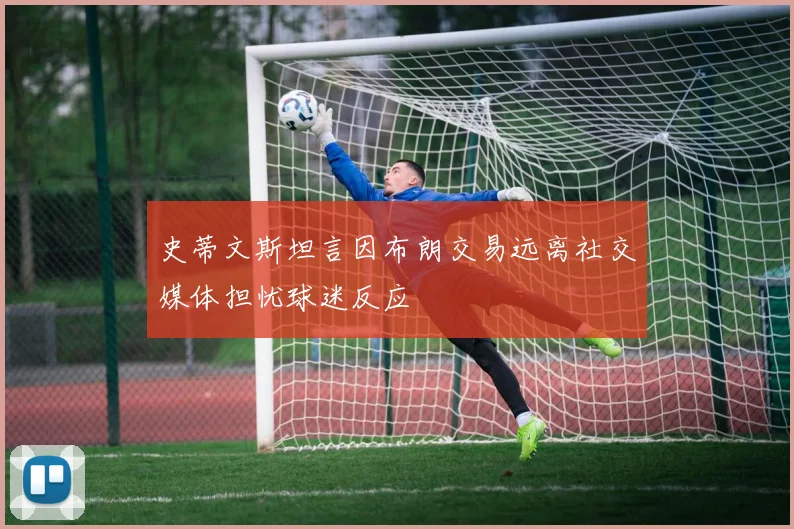 史蒂文斯坦言因布朗交易远离社交媒体担忧球迷反应