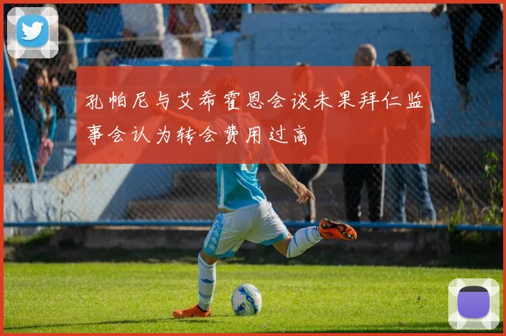 孔帕尼与艾希霍恩会谈未果拜仁监事会认为转会费用过高