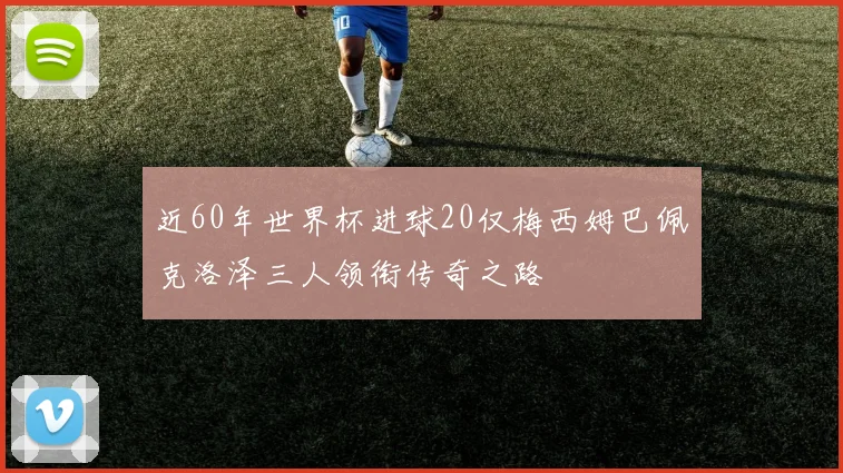 近60年世界杯进球20仅梅西姆巴佩克洛泽三人领衔传奇之路