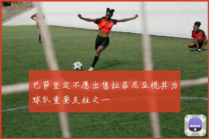 巴萨坚定不愿出售拉菲尼亚视其为球队重要支柱之一