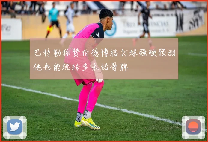 巴特勒称赞伦德博格打球强硬预测他也能玩转多米诺骨牌