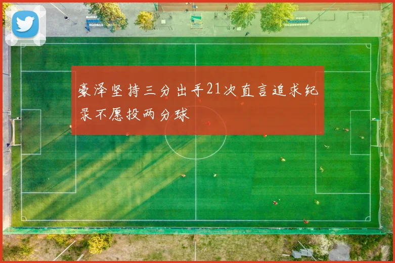 豪泽坚持三分出手21次直言追求纪录不愿投两分球