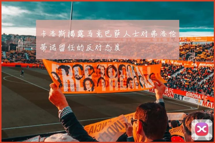 卡洛斯揭露马竞巴萨人士对弗洛伦蒂诺留任的反对态度