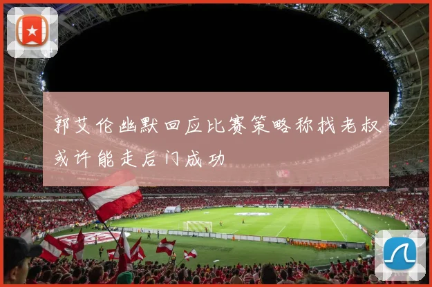 郭艾伦幽默回应比赛策略称找老叔或许能走后门成功