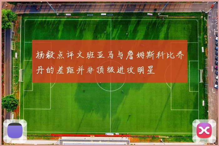 杨毅点评文班亚马与詹姆斯科比乔丹的差距并非顶级进攻明星