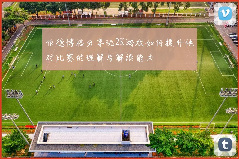 伦德博格分享玩2K游戏如何提升他对比赛的理解与解读能力