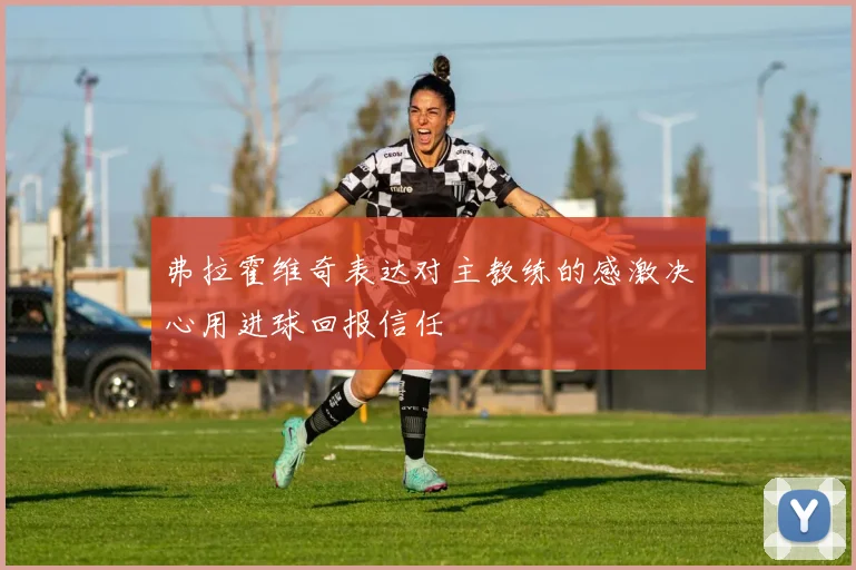 弗拉霍维奇表达对主教练的感激决心用进球回报信任