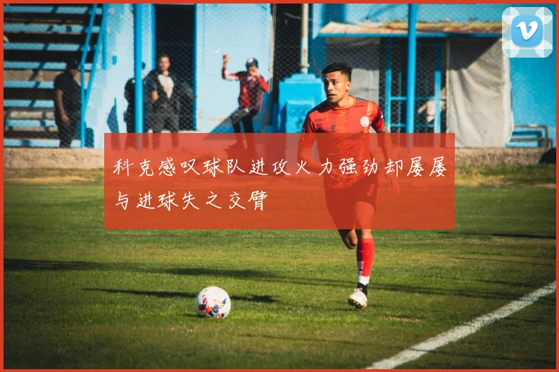 科克感叹球队进攻火力强劲却屡屡与进球失之交臂