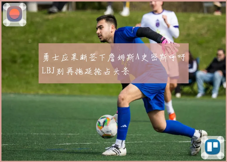 勇士应果断签下詹姆斯A史密斯呼吁LBJ别再拖延抢占头条