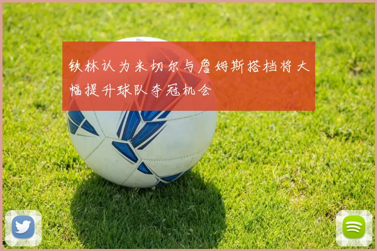 铁林认为米切尔与詹姆斯搭档将大幅提升球队夺冠机会