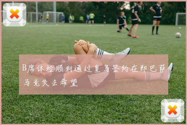 B席体检顺利通过皇马签约在即巴萨马竞失去希望