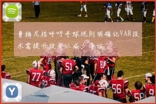 鲁梅尼格呼吁手球规则明确化VAR技术需提升效率以减少争议