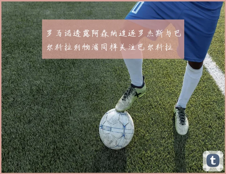 罗马诺透露阿森纳追逐罗杰斯与巴尔科拉利物浦同样关注巴尔科拉