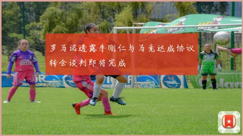 罗马诺透露李刚仁与马竞达成协议转会谈判即将完成