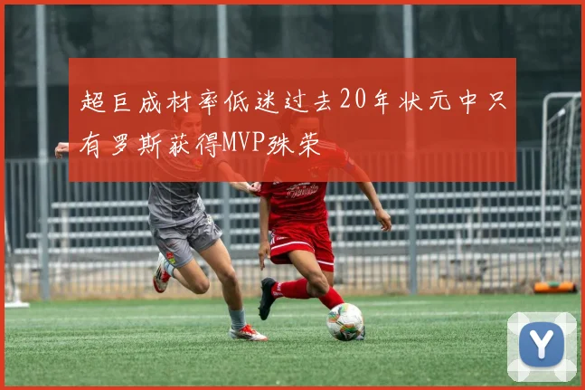 超巨成材率低迷过去20年状元中只有罗斯获得MVP殊荣