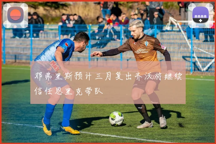 邓弗里斯预计三月复出齐沃将继续信任恩里克带队