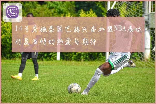 14号秀施泰因巴赫兴奋加盟NBA表达对夏洛特的热爱与期待