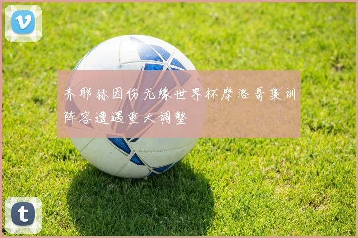 齐耶赫因伤无缘世界杯摩洛哥集训阵容遭遇重大调整