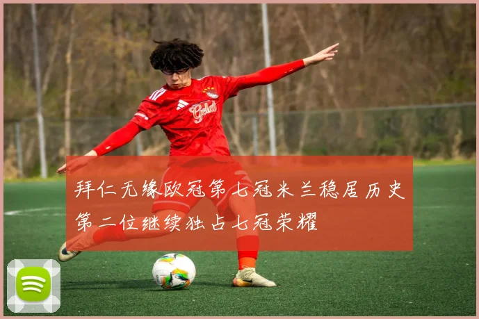 拜仁无缘欧冠第七冠米兰稳居历史第二位继续独占七冠荣耀