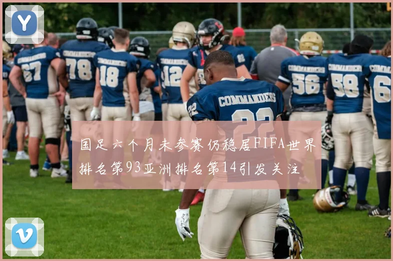 国足六个月未参赛仍稳居FIFA世界排名第93亚洲排名第14引发关注