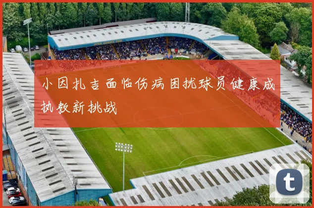 小因扎吉面临伤病困扰球员健康成执教新挑战