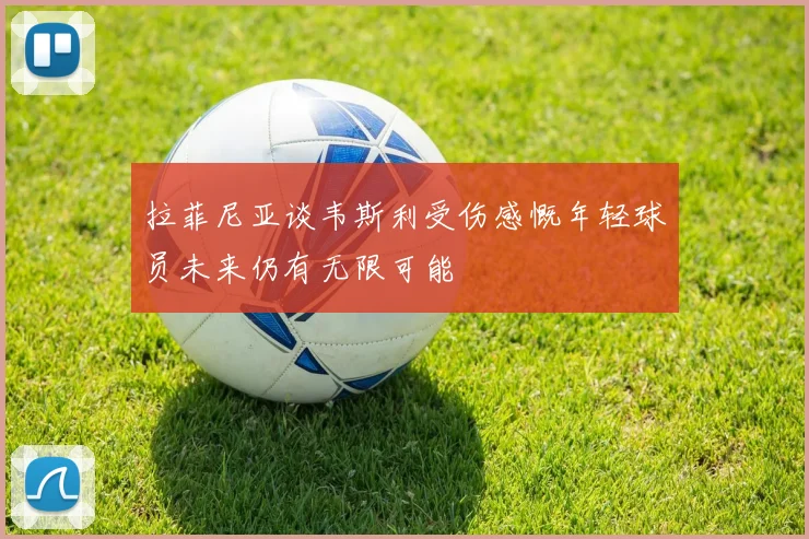 拉菲尼亚谈韦斯利受伤感慨年轻球员未来仍有无限可能
