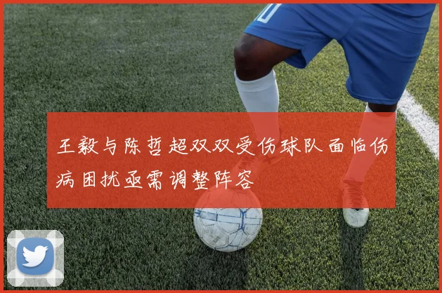 王毅与陈哲超双双受伤球队面临伤病困扰亟需调整阵容