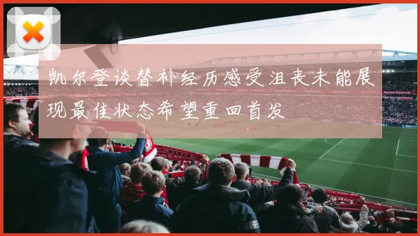 凯尔登谈替补经历感受沮丧未能展现最佳状态希望重回首发