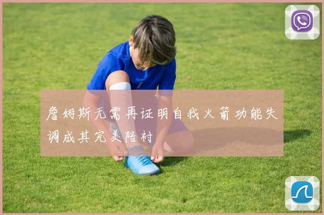 詹姆斯无需再证明自我火箭功能失调成其完美陪衬
