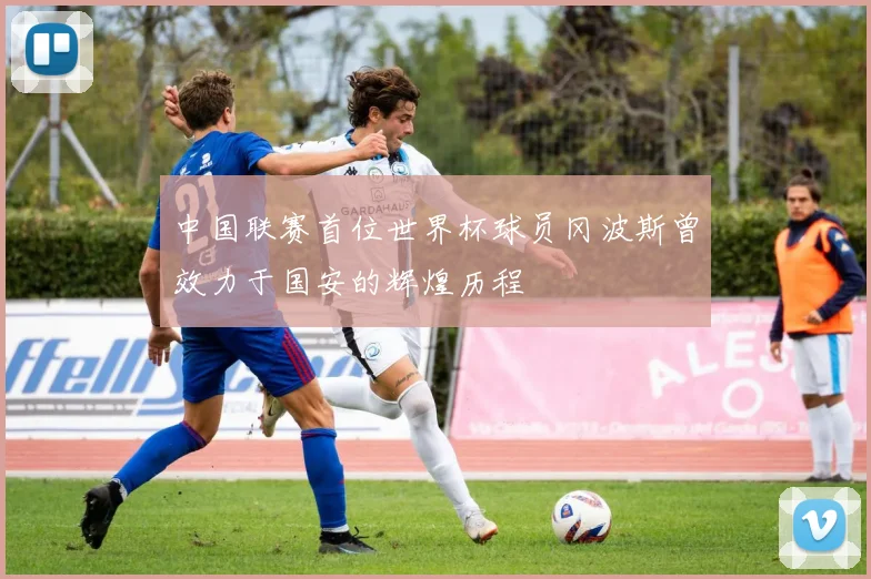 中国联赛首位世界杯球员冈波斯曾效力于国安的辉煌历程