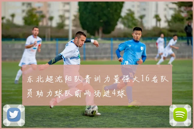 东北超沈阳队青训力量强大16名队员助力球队前两场进4球